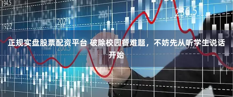 正规实盘股票配资平台 破除校园餐难题，不妨先从听学生说话开始