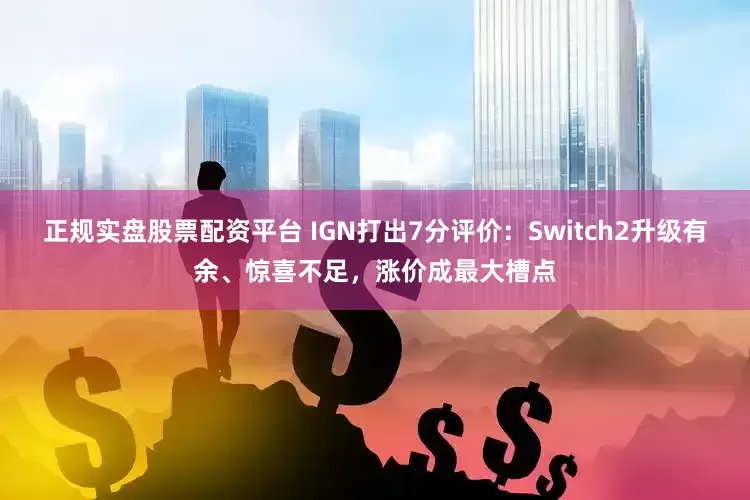 正规实盘股票配资平台 IGN打出7分评价：Switch2升级有余、惊喜不足，涨价成最大槽点
