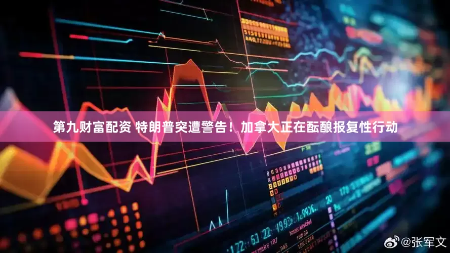 第九财富配资 特朗普突遭警告！加拿大正在酝酿报复性行动