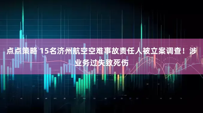 点点策略 15名济州航空空难事故责任人被立案调查！涉业务过失致死伤