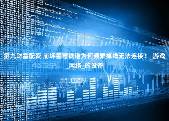 第九财富配资 崩坏星穹铁道为何频繁掉线无法连接？_游戏_网络_的设备