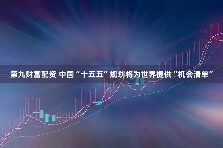 第九财富配资 中国“十五五”规划将为世界提供“机会清单”