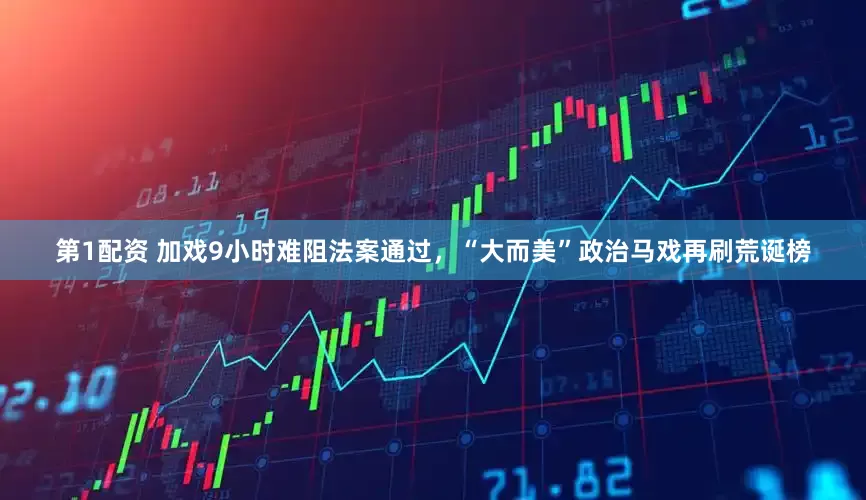 第1配资 加戏9小时难阻法案通过，“大而美”政治马戏再刷荒诞榜
