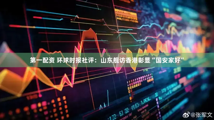 第一配资 环球时报社评：山东舰访香港彰显“国安家好”