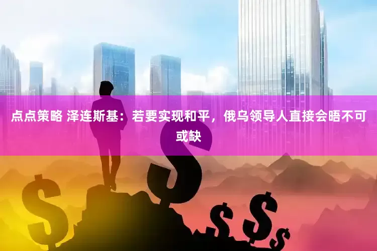 点点策略 泽连斯基：若要实现和平，俄乌领导人直接会晤不可或缺