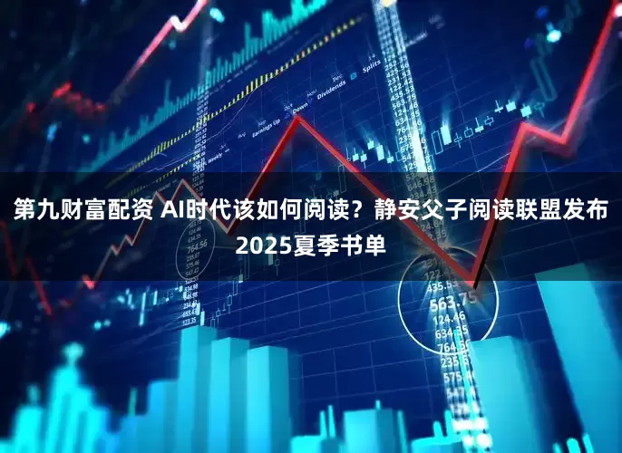 第九财富配资 AI时代该如何阅读？静安父子阅读联盟发布2025夏季书单