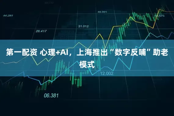 第一配资 心理+AI，上海推出“数字反哺”助老模式