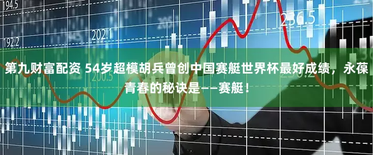 第九财富配资 54岁超模胡兵曾创中国赛艇世界杯最好成绩，永葆青春的秘诀是——赛艇！
