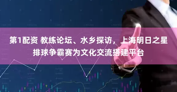 第1配资 教练论坛、水乡探访，上海明日之星排球争霸赛为文化交流搭建平台
