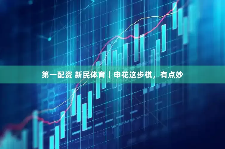 第一配资 新民体育丨申花这步棋，有点妙