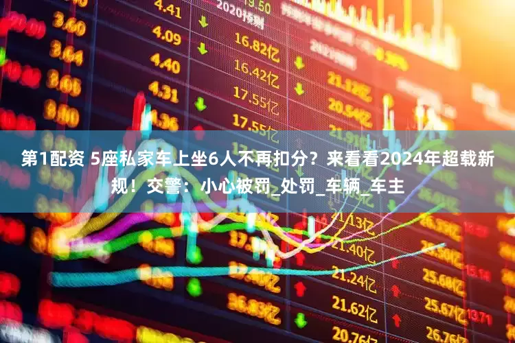第1配资 5座私家车上坐6人不再扣分？来看看2024年超载新规！交警：小心被罚_处罚_车辆_车主