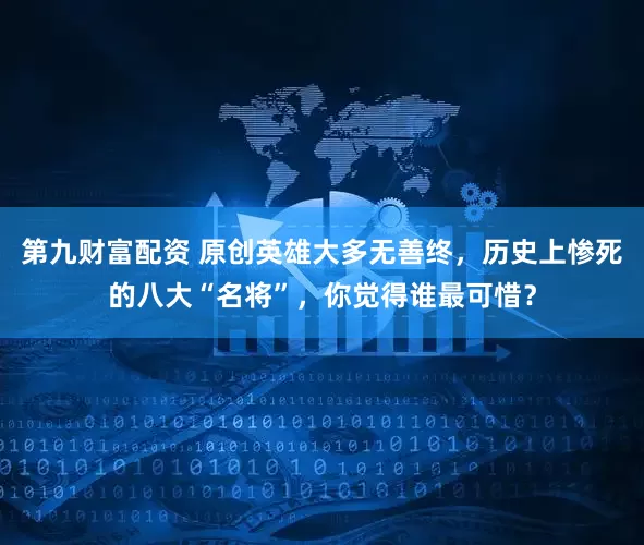 第九财富配资 原创英雄大多无善终，历史上惨死的八大“名将”，你觉得谁最可惜？