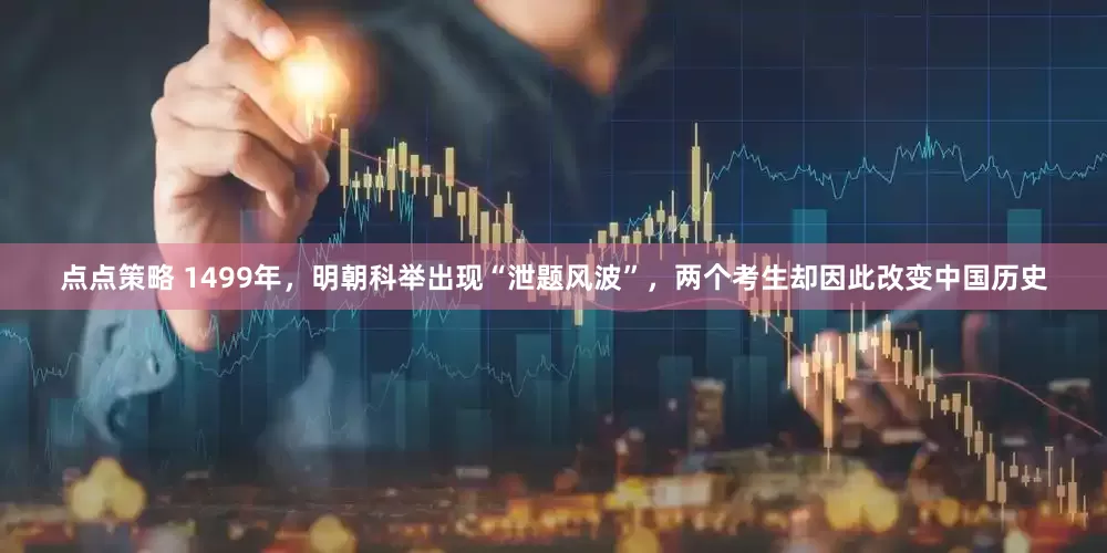 点点策略 1499年，明朝科举出现“泄题风波”，两个考生却因此改变中国历史