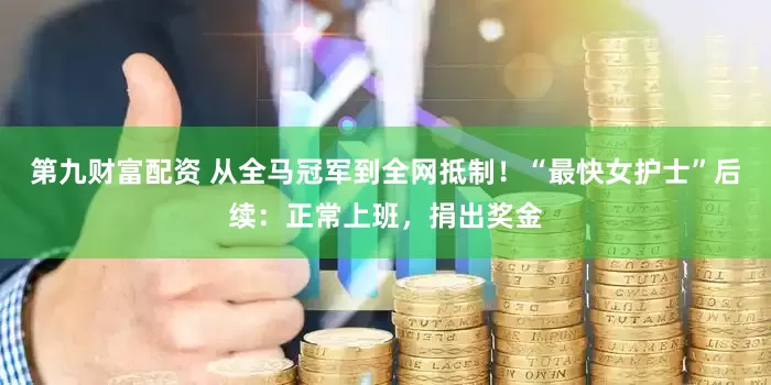 第九财富配资 从全马冠军到全网抵制！“最快女护士”后续：正常上班，捐出奖金