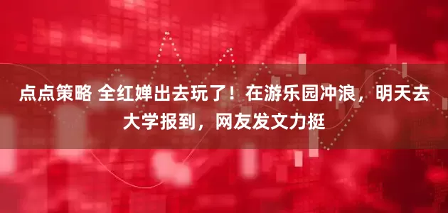 点点策略 全红婵出去玩了！在游乐园冲浪，明天去大学报到，网友发文力挺