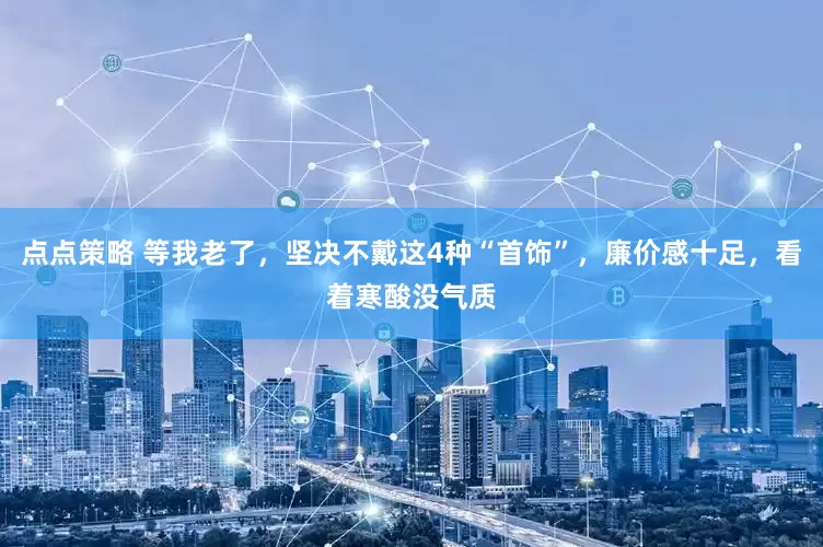 点点策略 等我老了，坚决不戴这4种“首饰”，廉价感十足，看着寒酸没气质