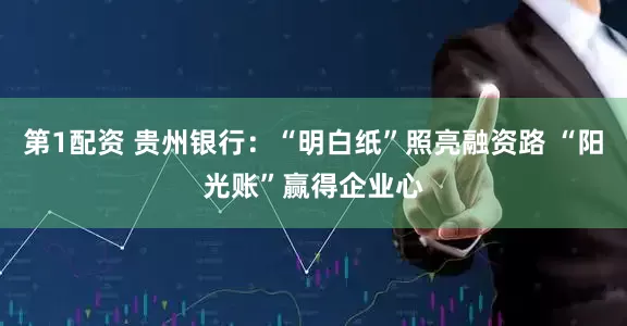 第1配资 贵州银行：“明白纸”照亮融资路 “阳光账”赢得企业心