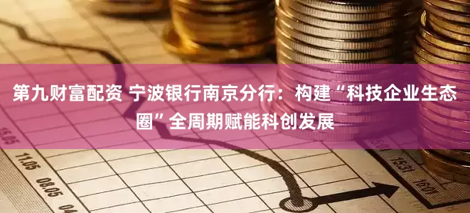 第九财富配资 宁波银行南京分行：构建“科技企业生态圈”全周期赋能科创发展