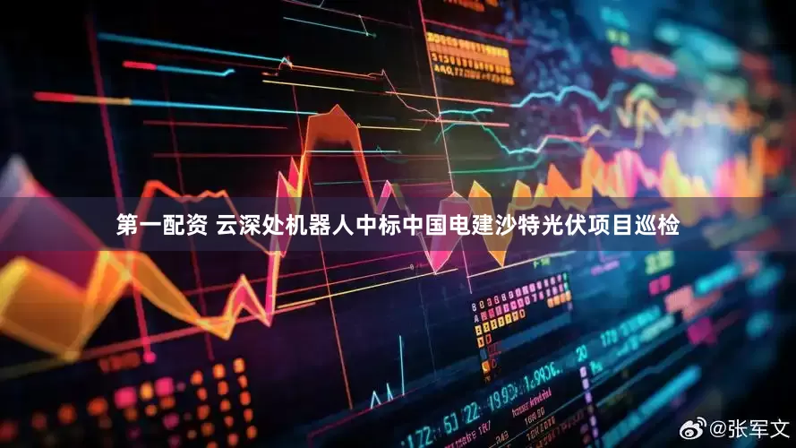 第一配资 云深处机器人中标中国电建沙特光伏项目巡检