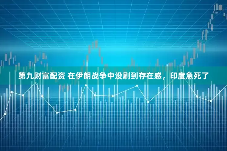 第九财富配资 在伊朗战争中没刷到存在感，印度急死了